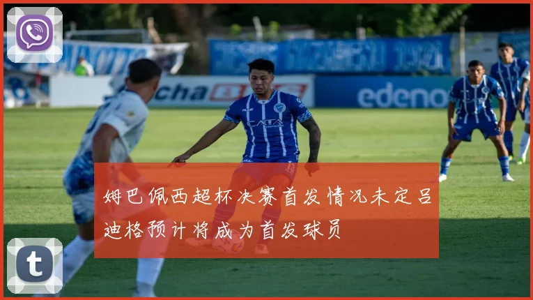 姆巴佩西超杯决赛首发情况未定吕迪格预计将成为首发球员