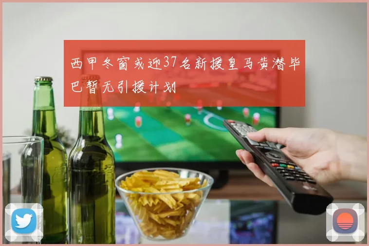 西甲冬窗或迎37名新援皇马黄潜毕巴暂无引援计划