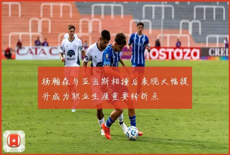 杨瀚森与亚当斯相撞后表现大幅提升成为职业生涯重要转折点