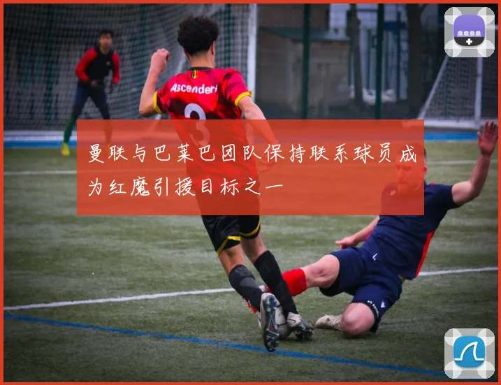 曼联与巴莱巴团队保持联系球员成为红魔引援目标之一