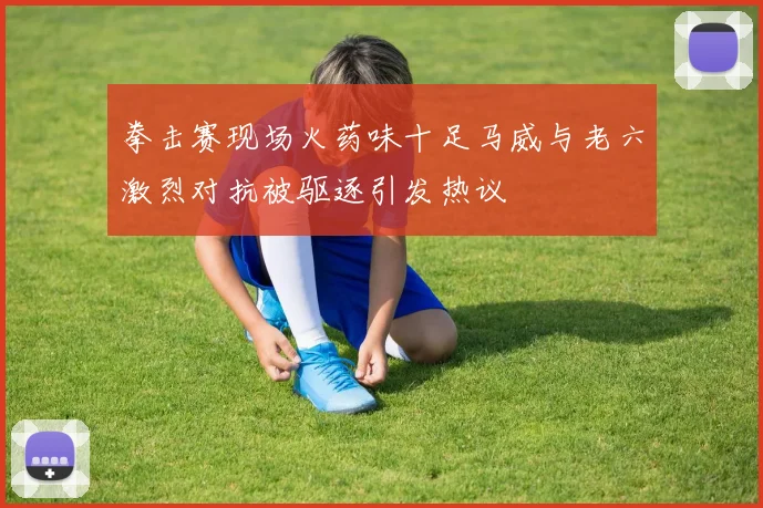 拳击赛现场火药味十足马威与老六激烈对抗被驱逐引发热议