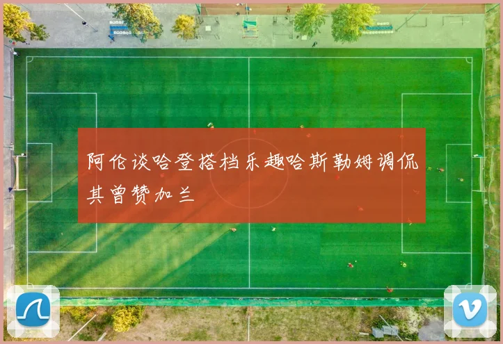 阿伦谈哈登搭档乐趣哈斯勒姆调侃其曾赞加兰