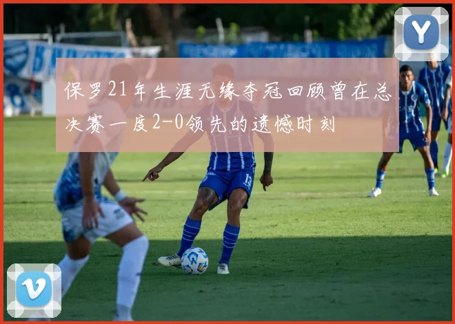 保罗21年生涯无缘夺冠回顾曾在总决赛一度2-0领先的遗憾时刻