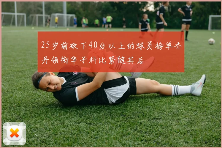 25岁前砍下40分以上的球员榜单乔丹领衔华子科比紧随其后