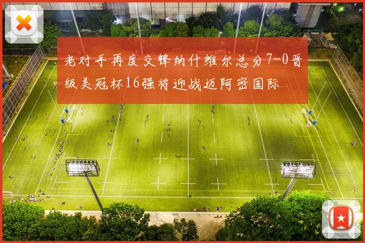 老对手再度交锋纳什维尔总分7-0晋级美冠杯16强将迎战迈阿密国际