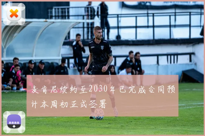 麦肯尼续约至2030年已完成合同预计本周初正式签署