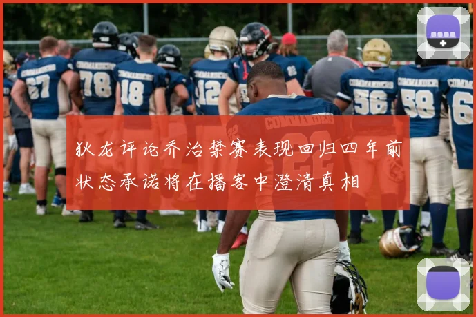 狄龙评论乔治禁赛表现回归四年前状态承诺将在播客中澄清真相