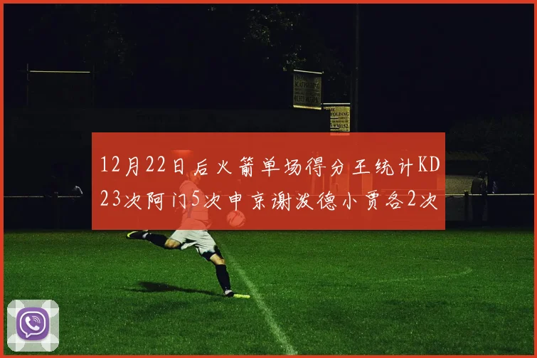 12月22日后火箭单场得分王统计KD23次阿门5次申京谢泼德小贾各2次