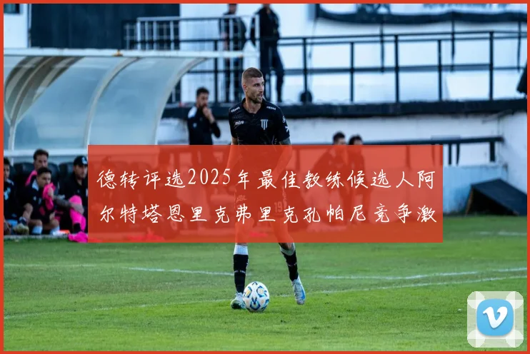 德转评选2025年最佳教练候选人阿尔特塔恩里克弗里克孔帕尼竞争激烈