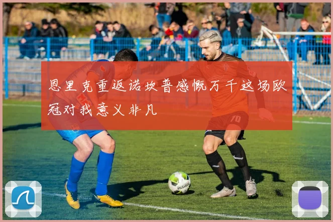 恩里克重返诺坎普感慨万千这场欧冠对我意义非凡