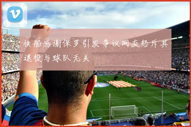快船感谢保罗引发争议网友怒斥其退役与球队无关
