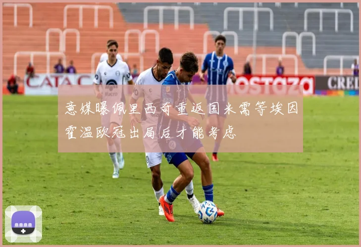 意媒曝佩里西奇重返国米需等埃因霍温欧冠出局后才能考虑