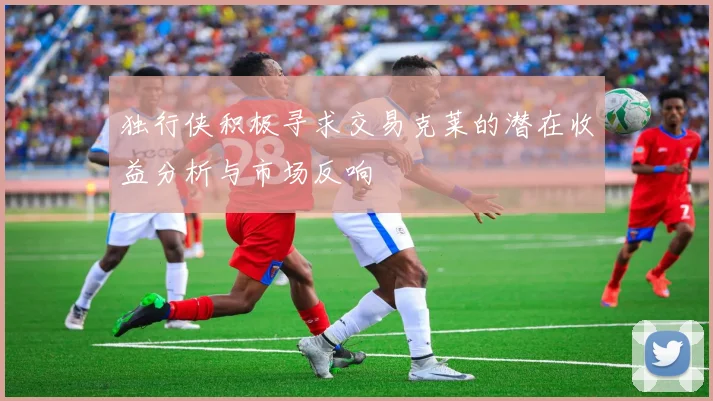 独行侠积极寻求交易克莱的潜在收益分析与市场反响