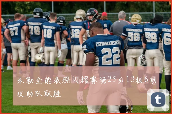 米勒全能表现闪耀赛场25分13板6助攻助队取胜