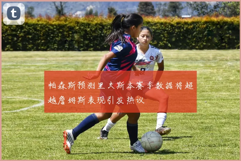 帕森斯预测里夫斯本赛季数据将超越詹姆斯表现引发热议