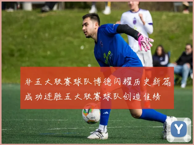 非五大联赛球队博德闪耀历史新篇成功连胜五大联赛球队创造佳绩