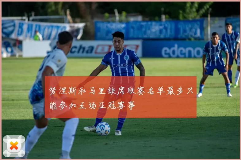 努涅斯和马里缺席联赛名单最多只能参加五场亚冠赛事