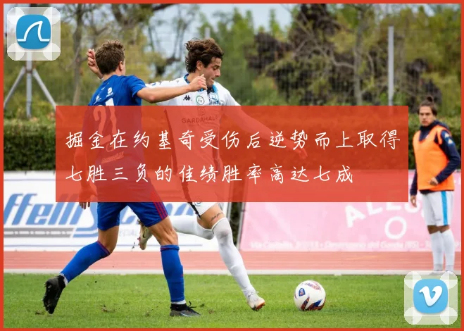 掘金在约基奇受伤后逆势而上取得七胜三负的佳绩胜率高达七成