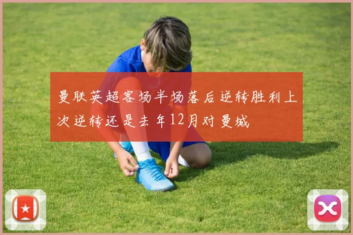 曼联英超客场半场落后逆转胜利上次逆转还是去年12月对曼城