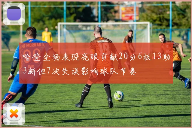 哈登全场表现亮眼贡献20分6板13助3断但7次失误影响球队节奏