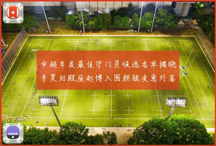 中超年度最佳守门员候选名单揭晓李昊刘殿座赵博入围颜骏凌意外落选