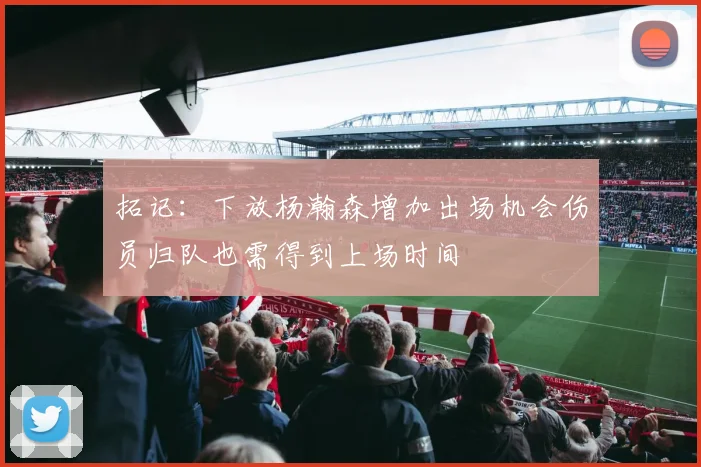 拓记：下放杨瀚森增加出场机会伤员归队也需得到上场时间