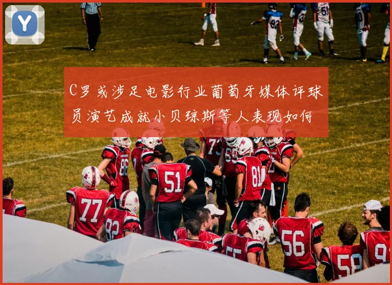 C罗或涉足电影行业葡萄牙媒体评球员演艺成就小贝琼斯等人表现如何