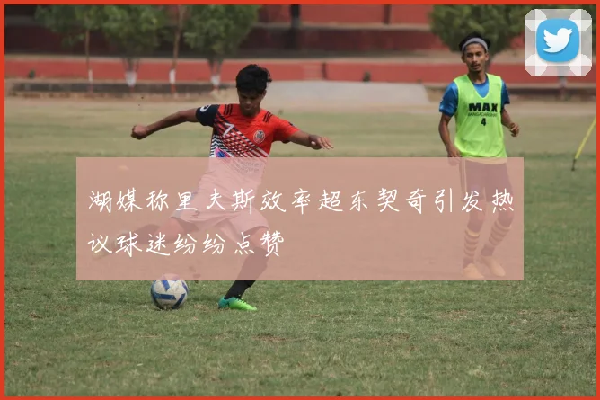 湖媒称里夫斯效率超东契奇引发热议球迷纷纷点赞