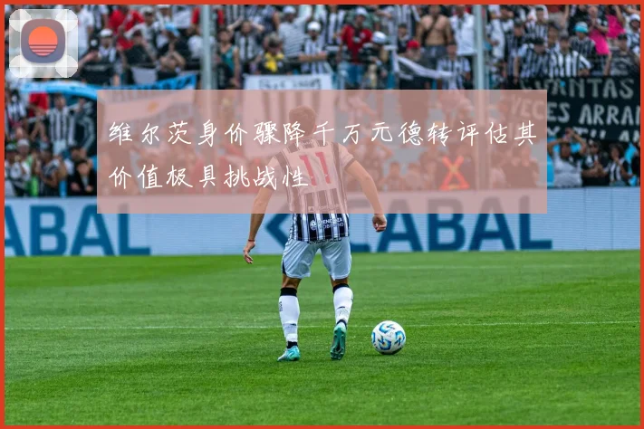 维尔茨身价骤降千万元德转评估其价值极具挑战性