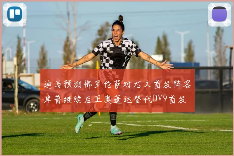 迪马预测佛罗伦萨对尤文首发阵容库普继续后卫奥蓬达替代DV9首发