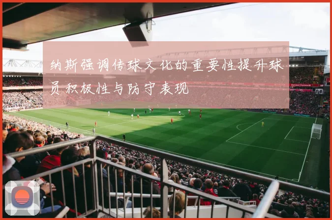 纳斯强调传球文化的重要性提升球员积极性与防守表现