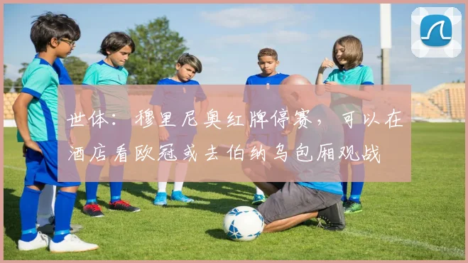 世体：穆里尼奥红牌停赛，可以在酒店看欧冠或去伯纳乌包厢观战