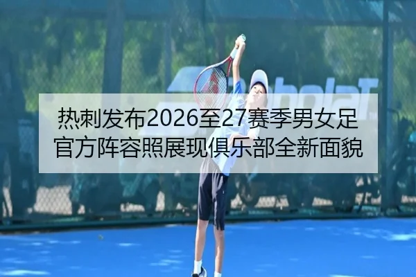 热刺发布2026至27赛季男女足官方阵容照展现俱乐部全新面貌